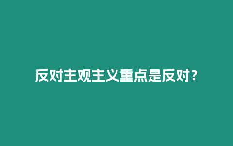 反對主觀主義重點是反對？