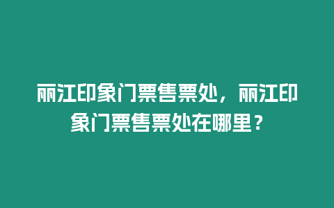 麗江印象門票售票處，麗江印象門票售票處在哪里？