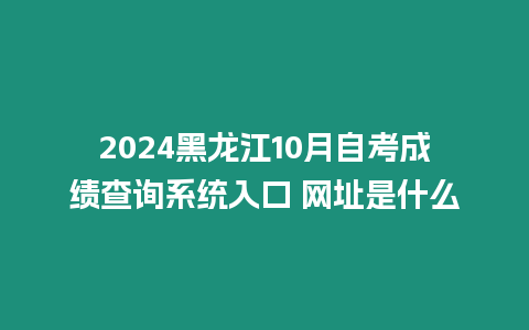 2024黑龍江10月自考成績查詢系統(tǒng)入口 網(wǎng)址是什么