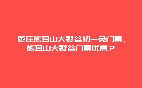 棗莊熊耳山大裂谷初一免門(mén)票，熊耳山大裂谷門(mén)票優(yōu)惠？