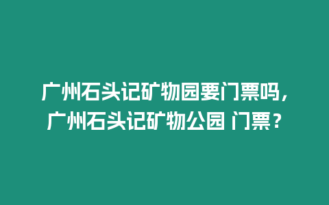 廣州石頭記礦物園要門票嗎，廣州石頭記礦物公園 門票？