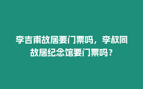 李吉甫故居要門票嗎，李叔同故居紀念館要門票嗎？