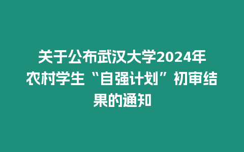 關于公布武漢大學2024年農村學生“自強計劃”初審結果的通知