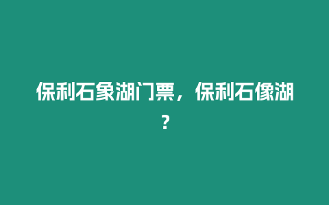 保利石象湖門票，保利石像湖？