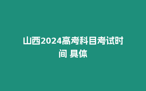 山西2024高考科目考試時間 具體