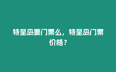 特呈島要門票么，特呈島門票價格？