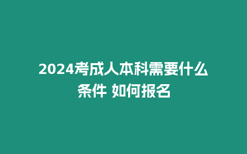 2024考成人本科需要什么條件 如何報(bào)名