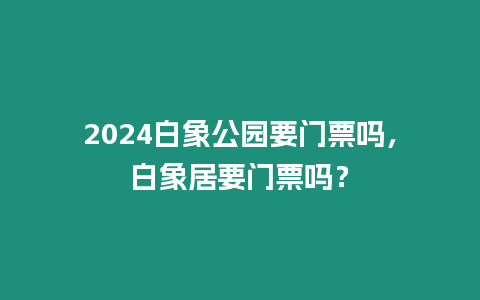 2024白象公園要門票嗎，白象居要門票嗎？