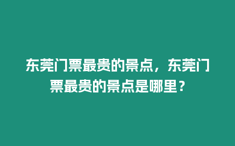 東莞門票最貴的景點，東莞門票最貴的景點是哪里？