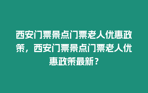 西安門票景點(diǎn)門票老人優(yōu)惠政策，西安門票景點(diǎn)門票老人優(yōu)惠政策最新？