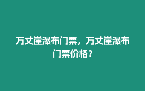 萬丈崖瀑布門票，萬丈崖瀑布門票價格？