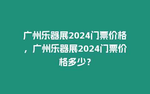 廣州樂器展2024門票價格，廣州樂器展2024門票價格多少？