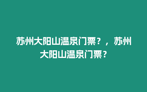 蘇州大陽山溫泉門票？，蘇州大陽山溫泉門票？