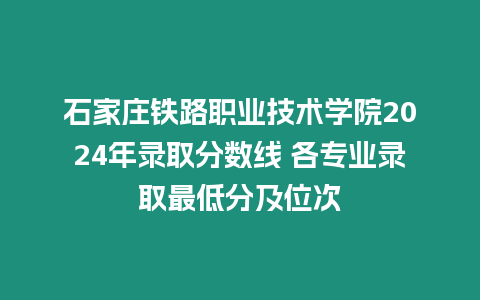 石家莊鐵路職業技術學院2024年錄取分數線 各專業錄取最低分及位次