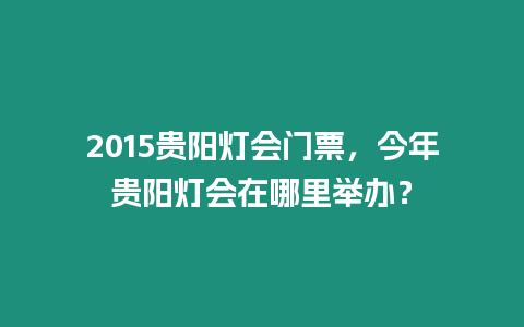 2015貴陽燈會門票，今年貴陽燈會在哪里舉辦？