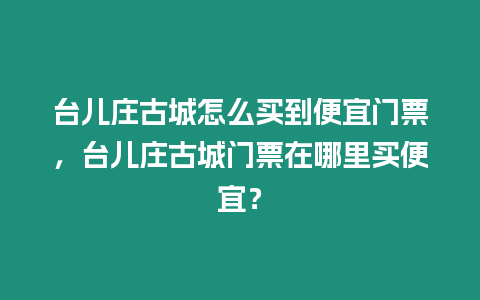 臺兒莊古城怎么買到便宜門票，臺兒莊古城門票在哪里買便宜？