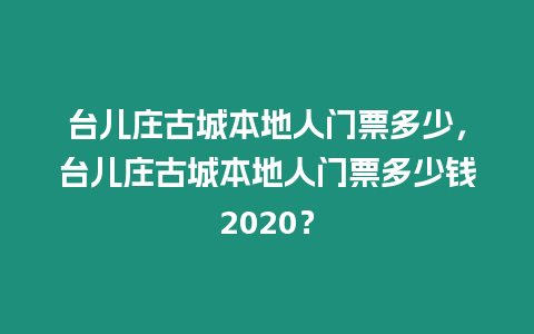 臺兒莊古城本地人門票多少，臺兒莊古城本地人門票多少錢2020？