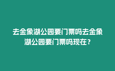 去金象湖公園要門票嗎去金象湖公園要門票嗎現在？