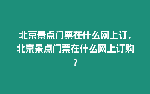 北京景點(diǎn)門票在什么網(wǎng)上訂，北京景點(diǎn)門票在什么網(wǎng)上訂購(gòu)？