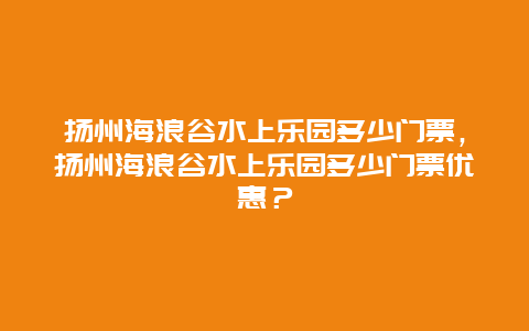 揚州海浪谷水上樂園多少門票，揚州海浪谷水上樂園多少門票優惠？