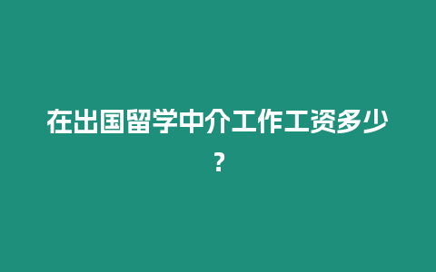 在出國留學(xué)中介工作工資多少？