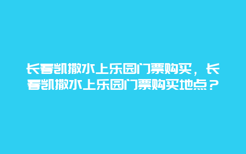 長春凱撒水上樂園門票購買，長春凱撒水上樂園門票購買地點？