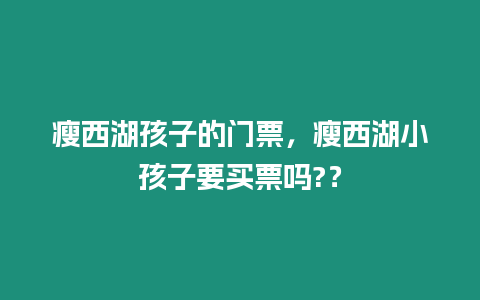 瘦西湖孩子的門票，瘦西湖小孩子要買票嗎?？