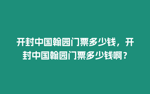 開封中國翰園門票多少錢，開封中國翰園門票多少錢啊？