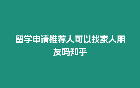 留學(xué)申請(qǐng)推薦人可以找家人朋友嗎知乎