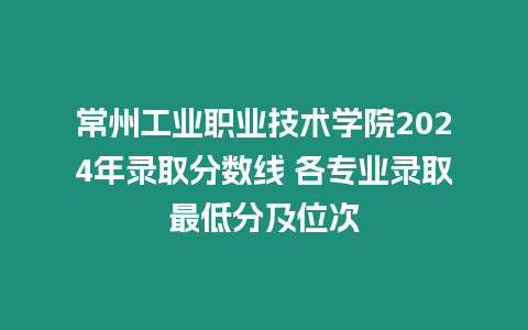 常州工業(yè)職業(yè)技術(shù)學院2024年錄取分數(shù)線 各專業(yè)錄取最低分及位次