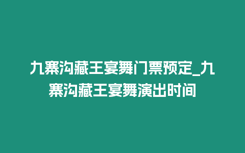 九寨溝藏王宴舞門票預定_九寨溝藏王宴舞演出時間