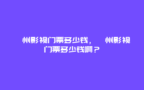 滁州影視門票多少錢，滁州影視門票多少錢啊？