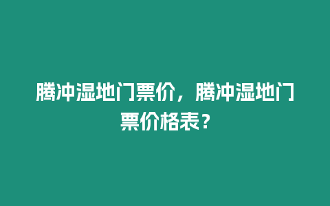 騰沖濕地門票價，騰沖濕地門票價格表？