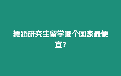 舞蹈研究生留學哪個國家最便宜？