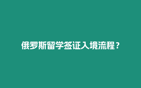 俄羅斯留學簽證入境流程？