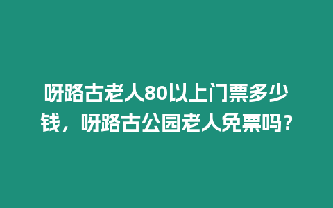 呀路古老人80以上門(mén)票多少錢(qián)，呀路古公園老人免票嗎？