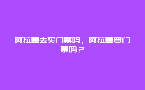 阿拉善去買門票嗎，阿拉善要門票嗎？