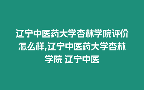 遼寧中醫藥大學杏林學院評價怎么樣,遼寧中醫藥大學杏林學院 遼寧中醫