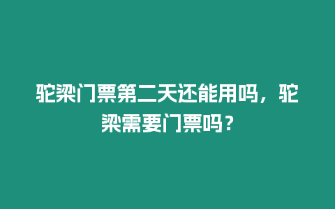 駝梁門票第二天還能用嗎，駝梁需要門票嗎？