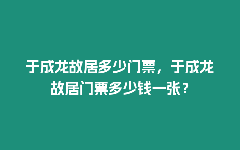 于成龍故居多少門票，于成龍故居門票多少錢一張？