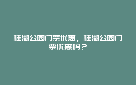 桂湖公園門票優惠，桂湖公園門票優惠嗎？