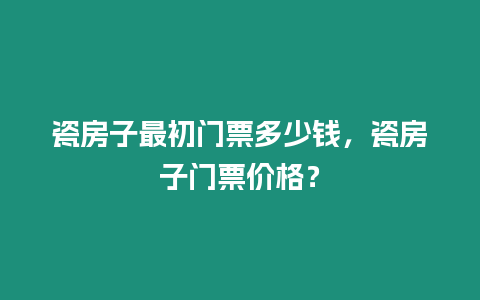 瓷房子最初門票多少錢，瓷房子門票價格？