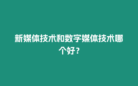 新媒體技術和數字媒體技術哪個好？