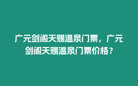 廣元劍閣天賜溫泉門票，廣元劍閣天賜溫泉門票價格？