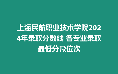 上海民航職業技術學院2024年錄取分數線 各專業錄取最低分及位次