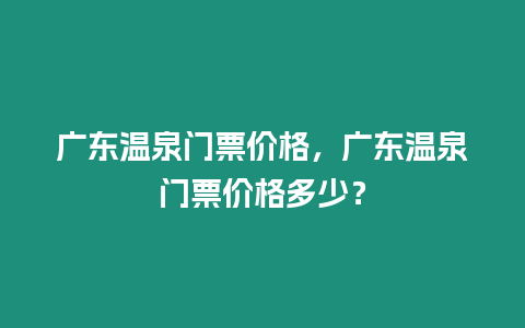 廣東溫泉門票價格，廣東溫泉門票價格多少？