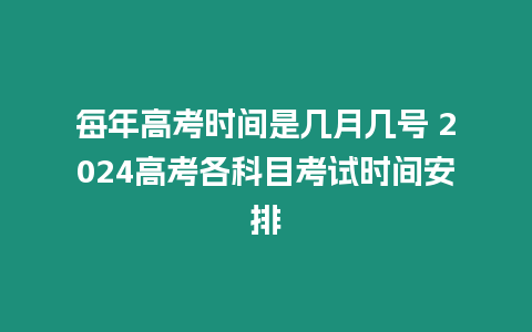 每年高考時間是幾月幾號 2024高考各科目考試時間安排