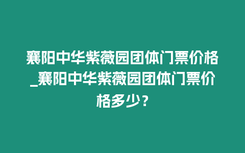 襄陽中華紫薇園團體門票價格_襄陽中華紫薇園團體門票價格多少？