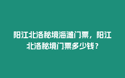 陽江北洛秘境海灘門票，陽江北洛秘境門票多少錢？