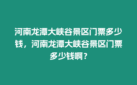 河南龍潭大峽谷景區門票多少錢，河南龍潭大峽谷景區門票多少錢啊？